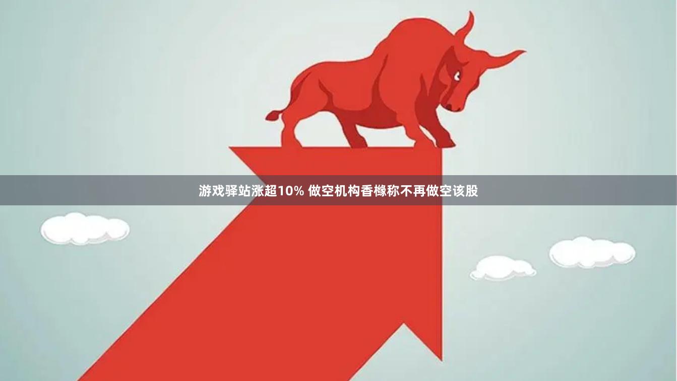 游戏驿站涨超10% 做空机构香橼称不再做空该股