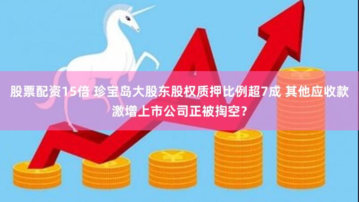 股票配资15倍 珍宝岛大股东股权质押比例超7成 其他应收款激增上市公司正被掏空？