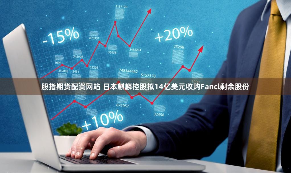 股指期货配资网站 日本麒麟控股拟14亿美元收购Fancl剩余股份