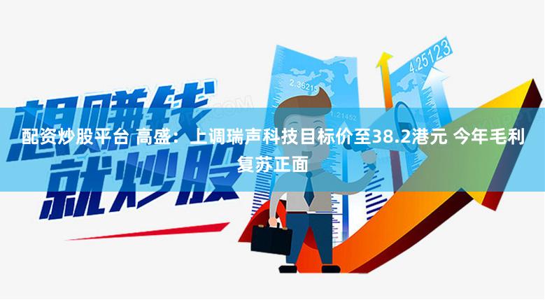 配资炒股平台 高盛：上调瑞声科技目标价至38.2港元 今年毛利复苏正面