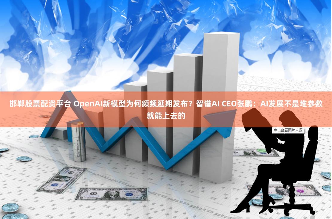 邯郸股票配资平台 OpenAI新模型为何频频延期发布？智谱AI CEO张鹏：AI发展不是堆参数就能上去的