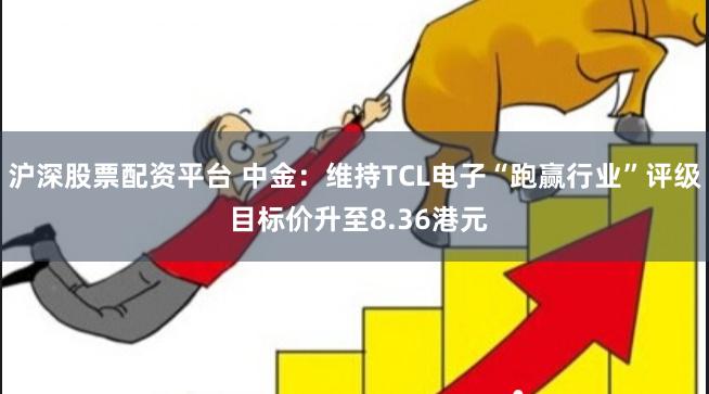 沪深股票配资平台 中金：维持TCL电子“跑赢行业”评级 目标价升至8.36港元