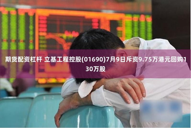 期货配资杠杆 立基工程控股(01690)7月9日斥资9.75万港元回购130万股