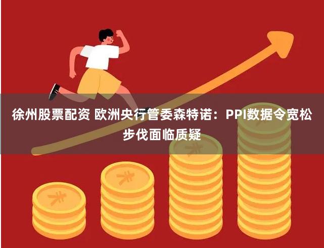 徐州股票配资 欧洲央行管委森特诺：PPI数据令宽松步伐面临质疑