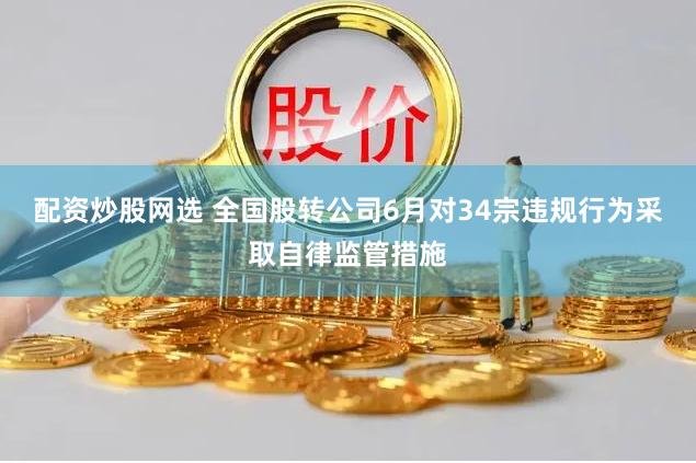 配资炒股网选 全国股转公司6月对34宗违规行为采取自律监管措施