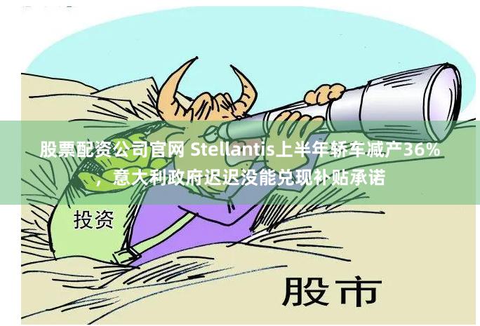 股票配资公司官网 Stellantis上半年轿车减产36%，意大利政府迟迟没能兑现补贴承诺