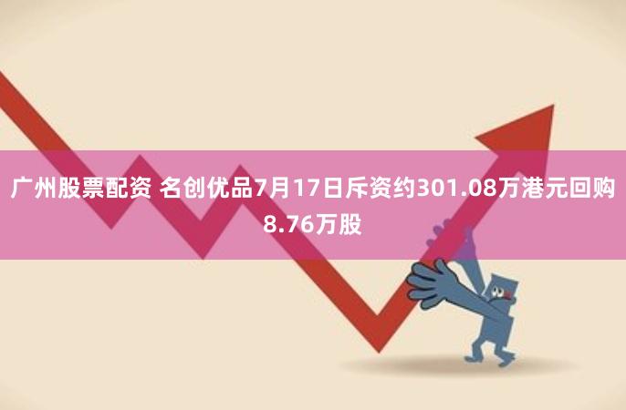 广州股票配资 名创优品7月17日斥资约301.08万港元回购8.76万股