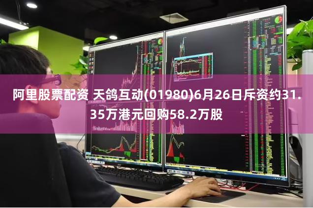 阿里股票配资 天鸽互动(01980)6月26日斥资约31.35万港元回购58.2万股