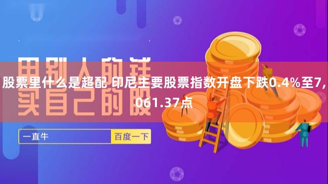 股票里什么是超配 印尼主要股票指数开盘下跌0.4%至7,061.37点