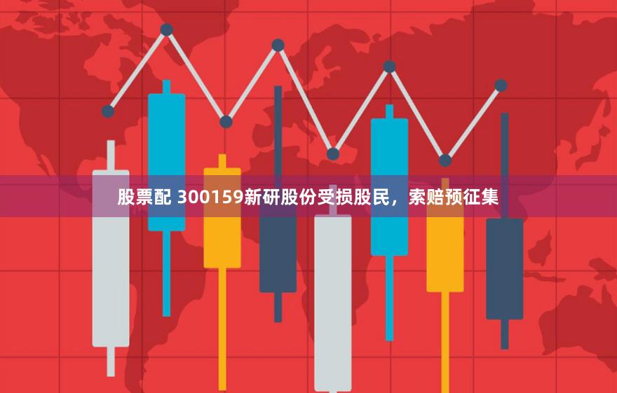 股票配 300159新研股份受损股民，索赔预征集