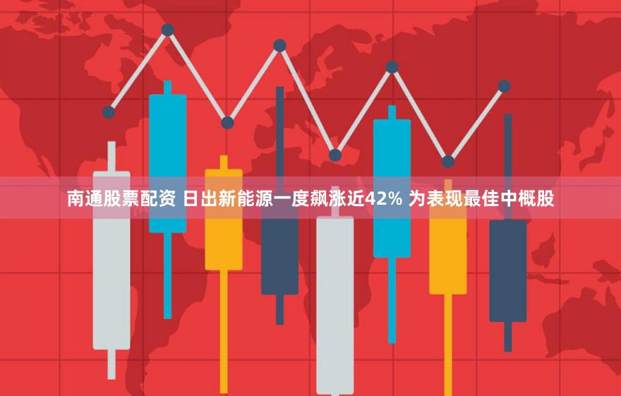 南通股票配资 日出新能源一度飙涨近42% 为表现最佳中概股