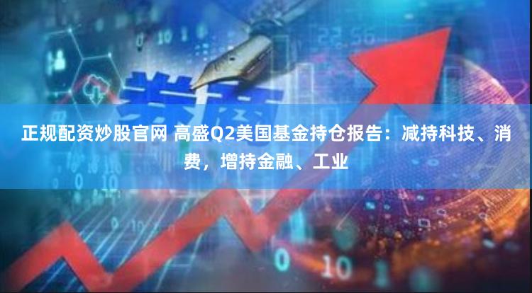 正规配资炒股官网 高盛Q2美国基金持仓报告：减持科技、消费，增持金融、工业