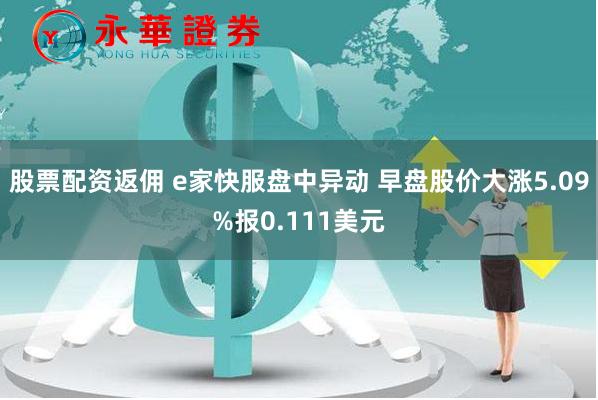 股票配资返佣 e家快服盘中异动 早盘股价大涨5.09%报0.111美元