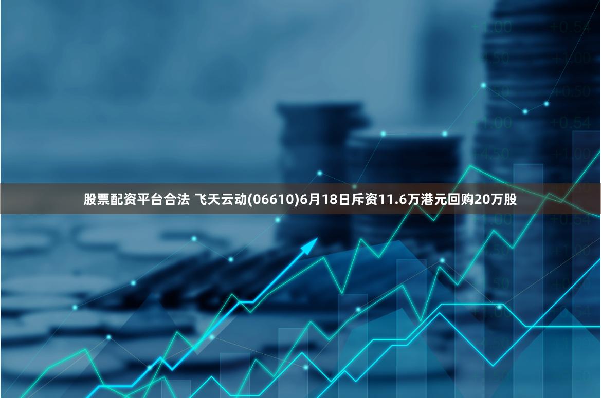 股票配资平台合法 飞天云动(06610)6月18日斥资11.6万港元回购20万股