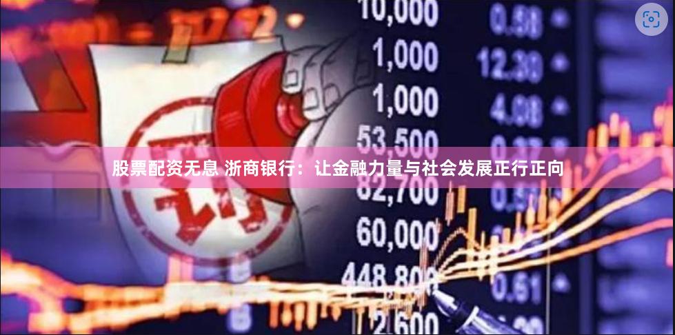 股票配资无息 浙商银行：让金融力量与社会发展正行正向