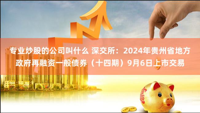 专业炒股的公司叫什么 深交所：2024年贵州省地方政府再融资一般债券（十四期）9月6日上市交易