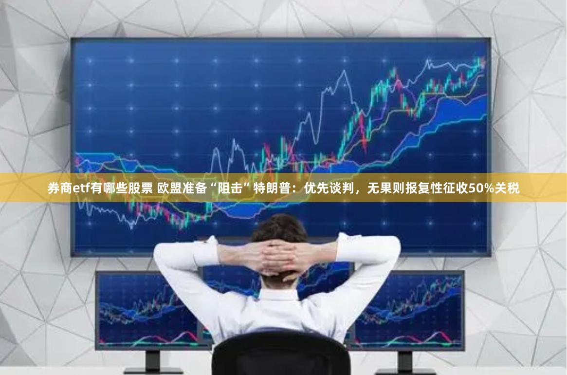 券商etf有哪些股票 欧盟准备“阻击”特朗普：优先谈判，无果则报复性征收50%关税