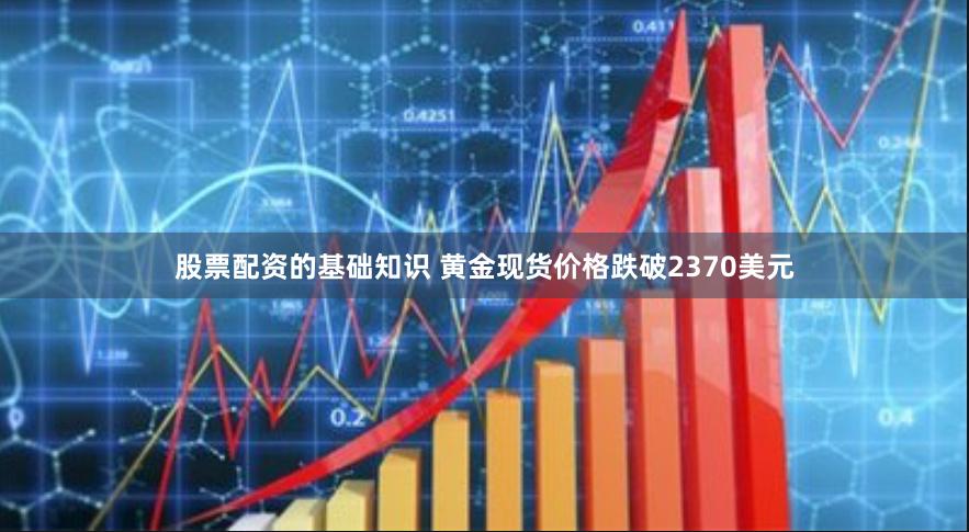 股票配资的基础知识 黄金现货价格跌破2370美元