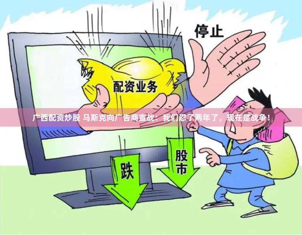 广西配资炒股 马斯克向广告商宣战：我们忍了两年了，现在是战争！