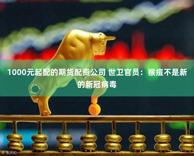 1000元起配的期货配资公司 世卫官员：猴痘不是新的新冠病毒