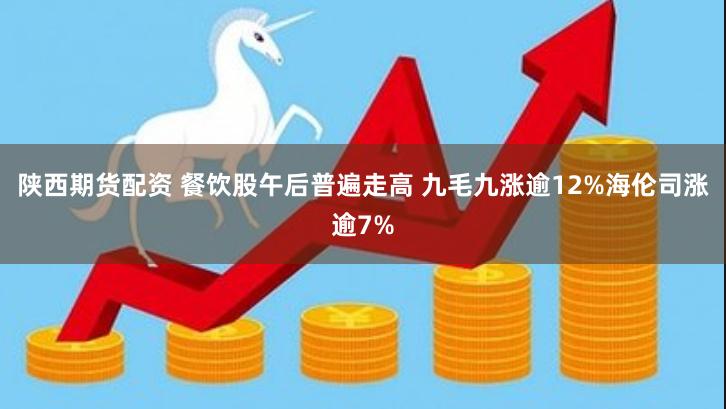 陕西期货配资 餐饮股午后普遍走高 九毛九涨逾12%海伦司涨逾7%