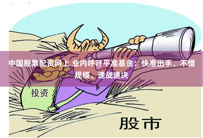 中国股票配资网上 业内呼吁平准基金：快准出手、不惜规模、速战速决