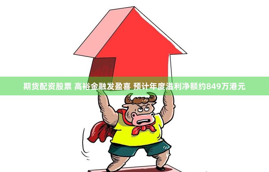 期货配资股票 高裕金融发盈喜 预计年度溢利净额约849万港元