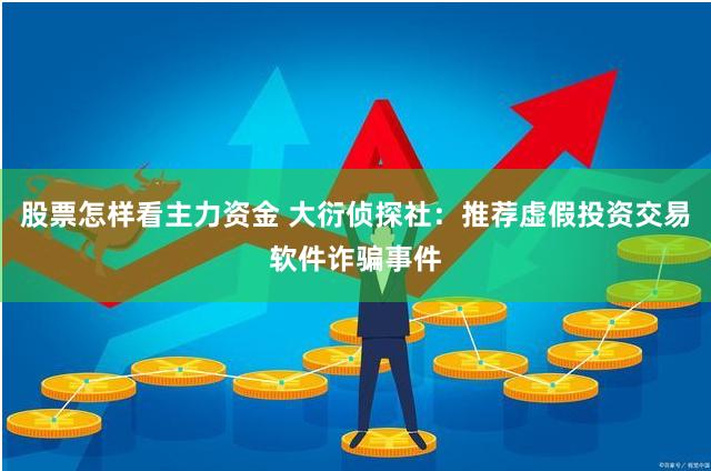 股票怎样看主力资金 大衍侦探社：推荐虚假投资交易软件诈骗事件