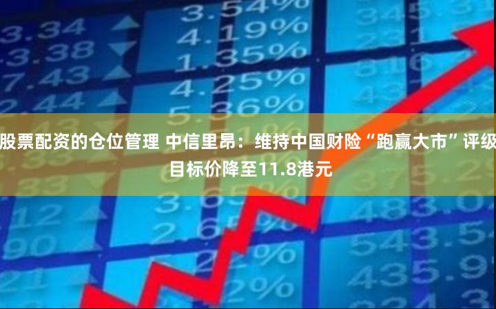 股票配资的仓位管理 中信里昂：维持中国财险“跑赢大市”评级 目标价降至11.8港元