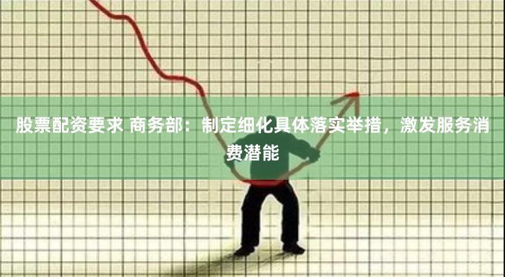 股票配资要求 商务部：制定细化具体落实举措，激发服务消费潜能