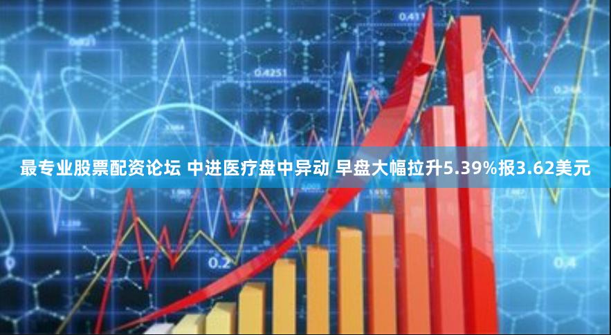 最专业股票配资论坛 中进医疗盘中异动 早盘大幅拉升5.39%报3.62美元