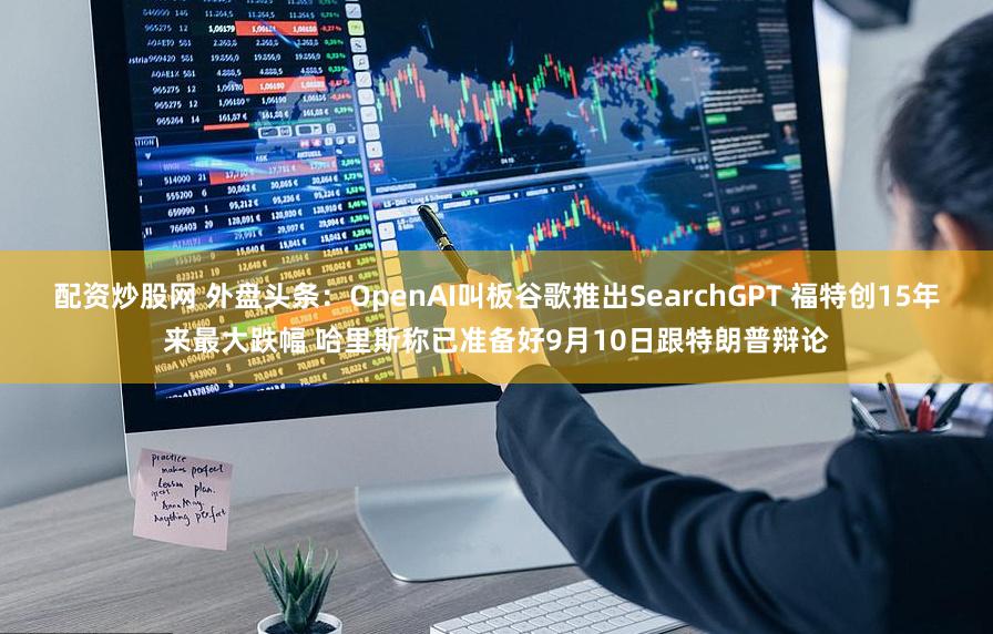 配资炒股网 外盘头条：OpenAI叫板谷歌推出SearchGPT 福特创15年来最大跌幅 哈里斯称已准备好9月10日跟特朗普辩论