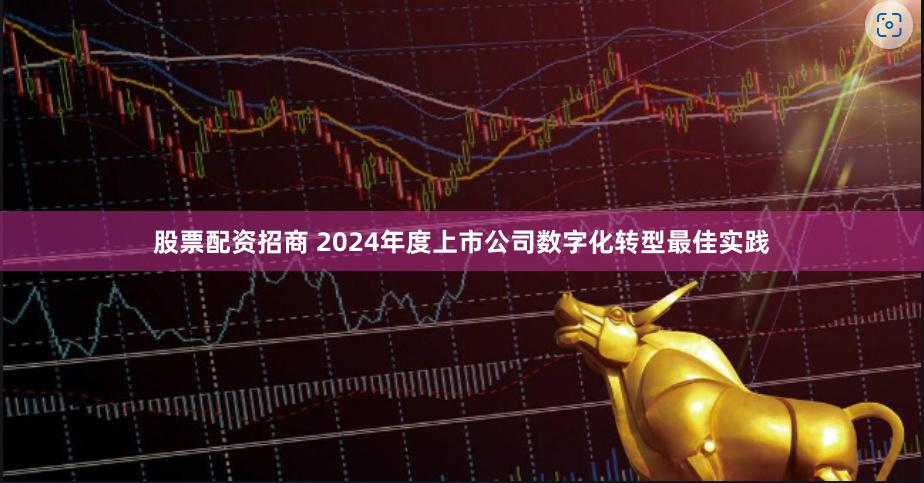 股票配资招商 2024年度上市公司数字化转型最佳实践