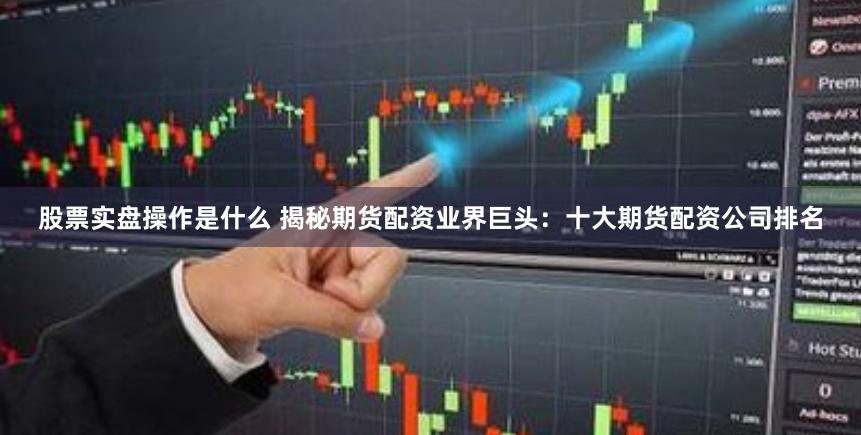 股票实盘操作是什么 揭秘期货配资业界巨头：十大期货配资公司排名