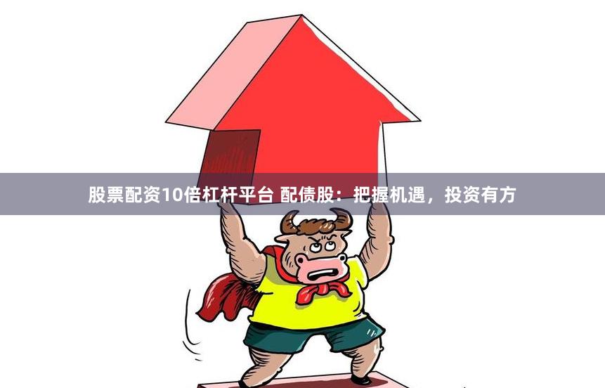 股票配资10倍杠杆平台 配债股：把握机遇，投资有方