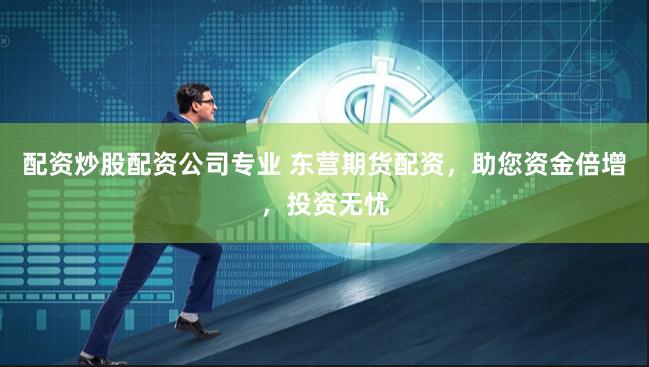 配资炒股配资公司专业 东营期货配资，助您资金倍增，投资无忧