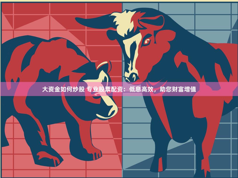 大资金如何炒股 专业股票配资：低息高效，助您财富增值