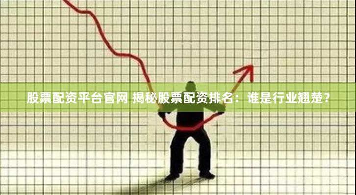 股票配资平台官网 揭秘股票配资排名：谁是行业翘楚？