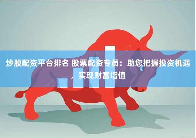 炒股配资平台排名 股票配资专员：助您把握投资机遇，实现财富增值