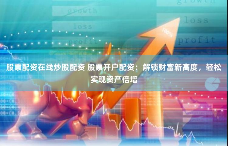 股票配资在线炒股配资 股票开户配资：解锁财富新高度，轻松实现资产倍增