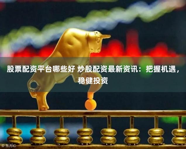 股票配资平台哪些好 炒股配资最新资讯：把握机遇，稳健投资