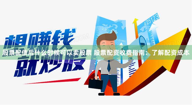 股票配债后什么时候可以卖股票 股票配资收费指南：了解配资成本