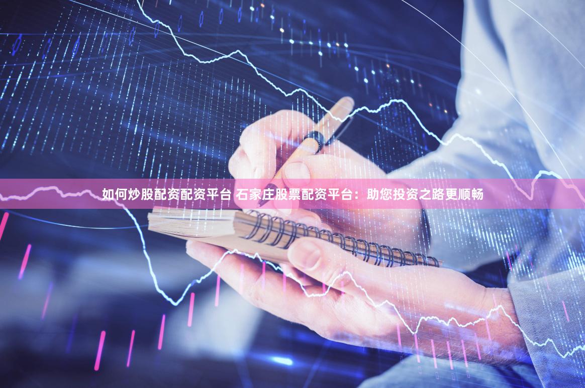 如何炒股配资配资平台 石家庄股票配资平台：助您投资之路更顺畅