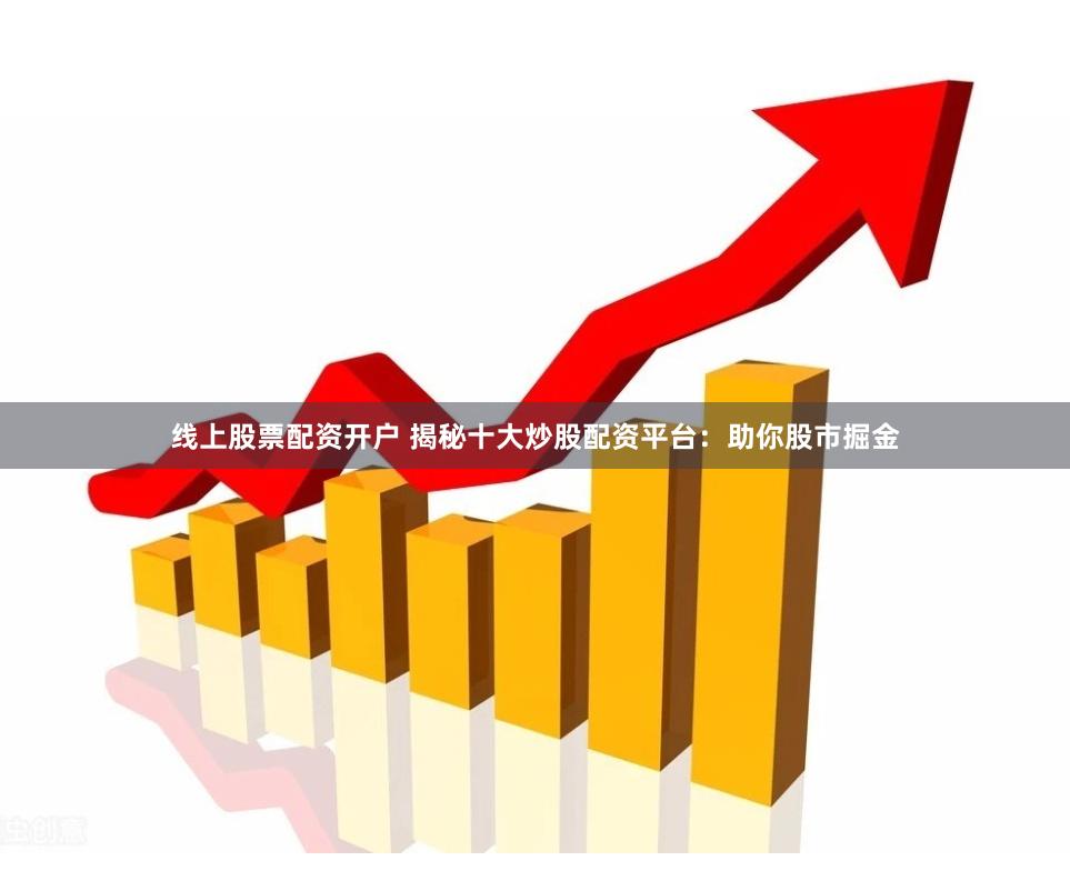 线上股票配资开户 揭秘十大炒股配资平台：助你股市掘金