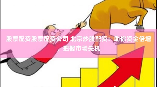 股票配资股票配资公司 北京炒股配资：助你资金倍增，把握市场先机
