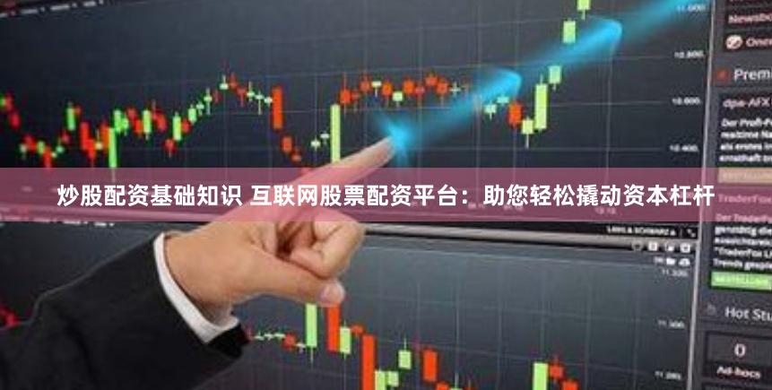 炒股配资基础知识 互联网股票配资平台：助您轻松撬动资本杠杆