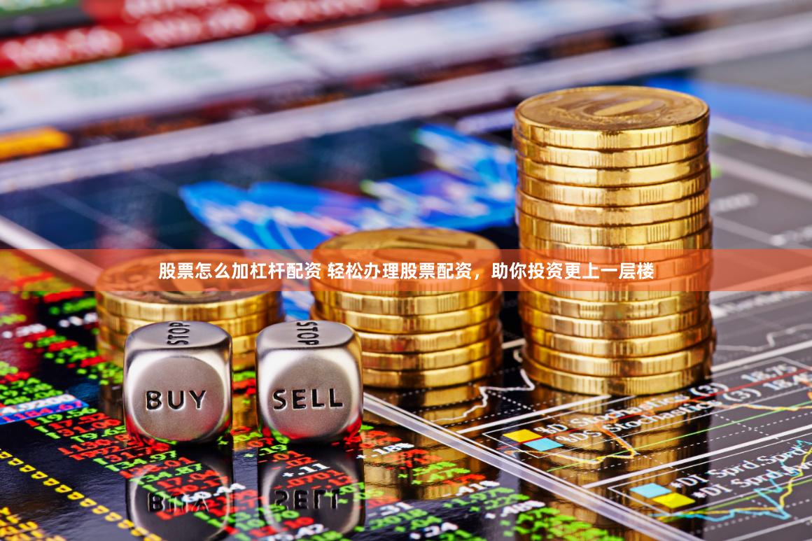 股票怎么加杠杆配资 轻松办理股票配资，助你投资更上一层楼