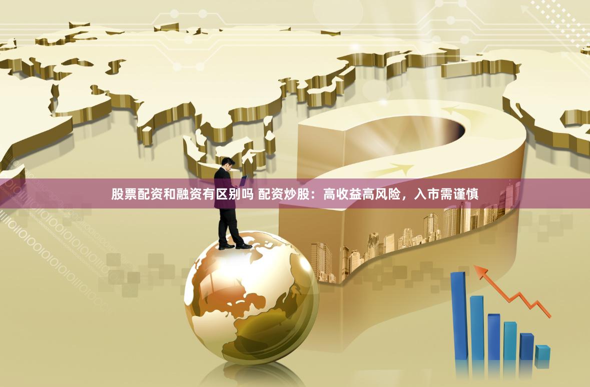 股票配资和融资有区别吗 配资炒股：高收益高风险，入市需谨慎