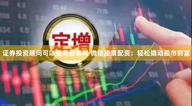 证券投资顾问可以推荐股票吗 微信股票配资：轻松撬动股市财富