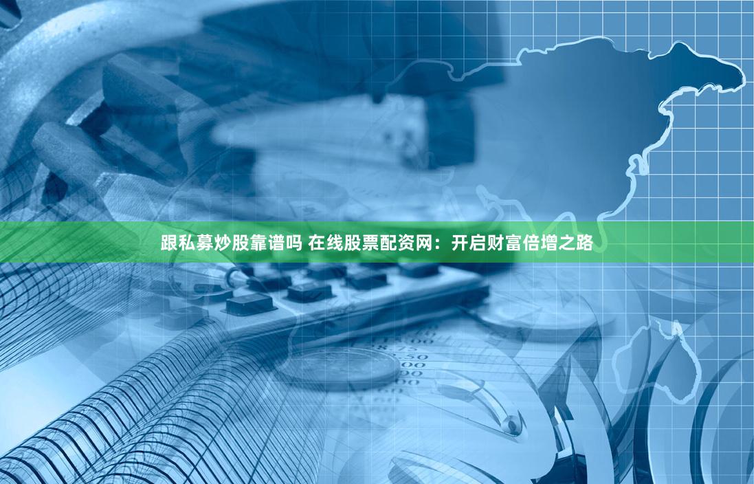 跟私募炒股靠谱吗 在线股票配资网：开启财富倍增之路